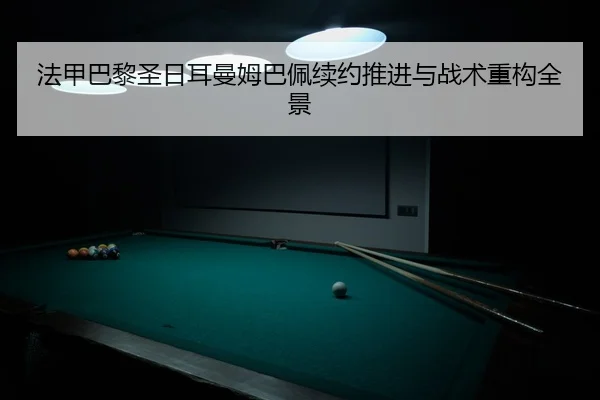法甲巴黎圣日耳曼姆巴佩续约推进与战术重构全景