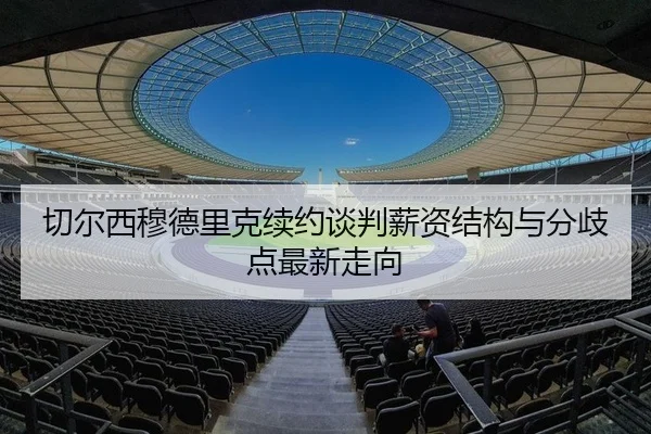 切尔西穆德里克续约谈判薪资结构与分歧点最新走向