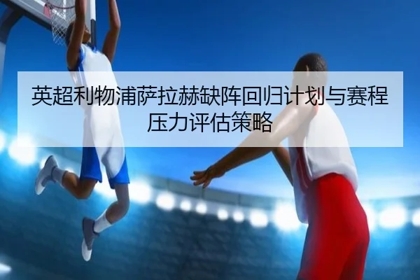 英超利物浦萨拉赫缺阵回归计划与赛程压力评估策略